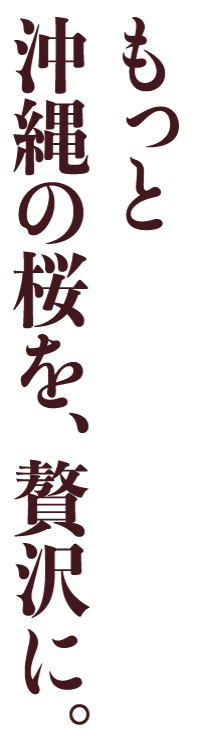 もっと沖縄の桜を贅沢に。